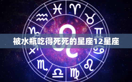 被水瓶吃得死死的星座12星座，谁能让水瓶座没了脾气