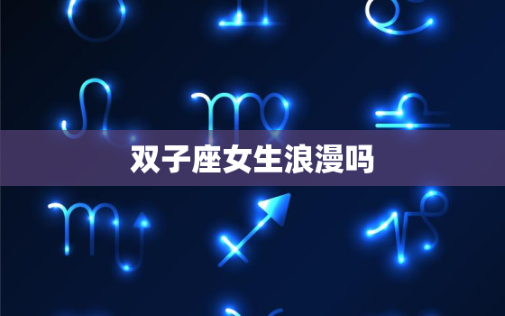 双子座女生浪漫吗，最浪漫的星座