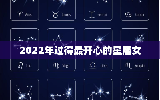 2022年过得最开心的星座女，2022年运气不好的星座