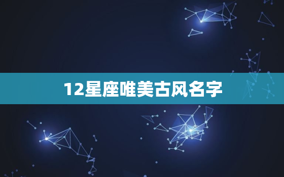 12星座唯美古风名字，12星座专属古风句子