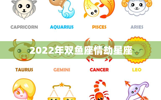 2022年双鱼座情劫星座，双鱼座2022年运势女