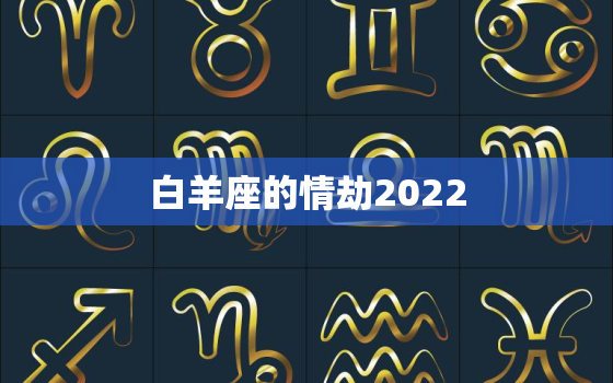 白羊座的情劫2022，金牛座2022 年感情劫