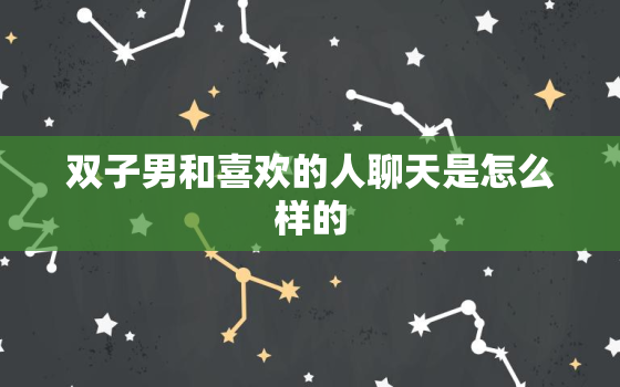 双子男和喜欢的人聊天是怎么样的，双子座男生吃醋的表现