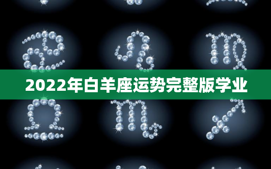 2022年白羊座运势完整版学业，白羊座2022年运势