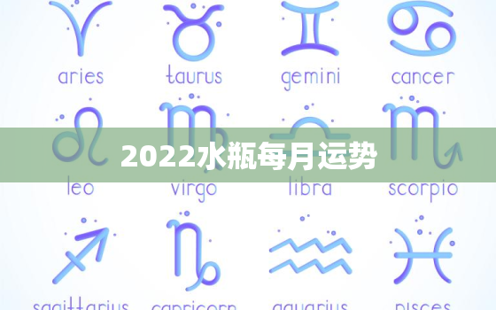 2022水瓶每月运势，水瓶座2022运势及运程