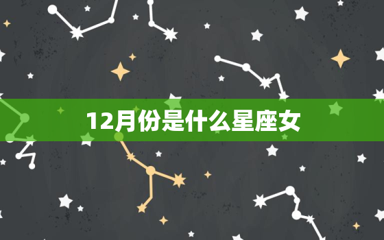 12月份是什么星座女，13月份是什么星座女