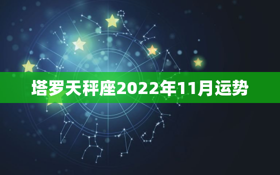 塔罗天秤座2022年11月运势，星座运势天秤座本月