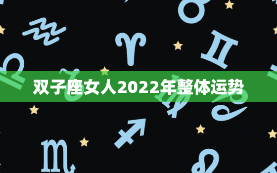 双子座女人2022年整体运势，2022双子座女生运势查询