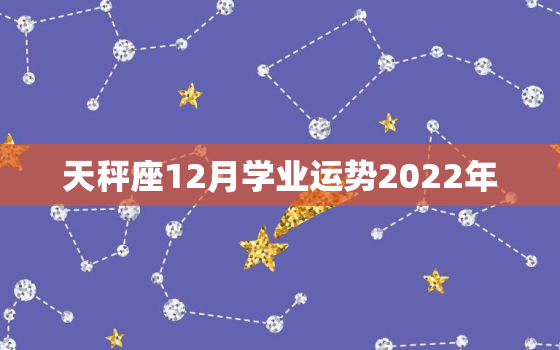 天秤座12月学业运势2022年，天平座2022 年1月10运势如何