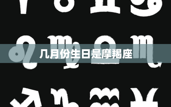 几月份生日是摩羯座，几月几日的人才是摩羯座