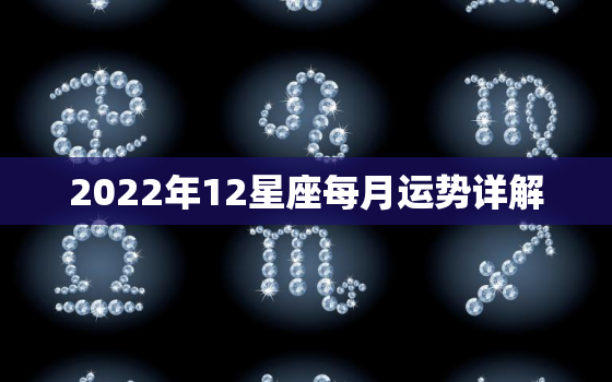 2022年12星座每月运势详解，十二生肖运程2022 年运势每月运程