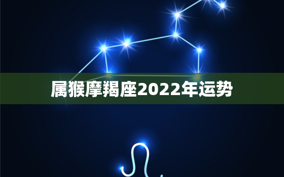 属猴摩羯座2022年运势，摩羯座运势2022 年运势详解