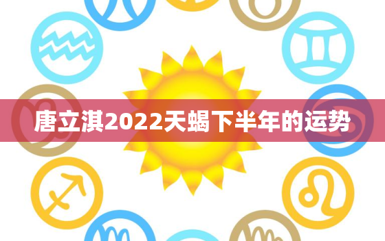 唐立淇2022天蝎下半年的运势，唐立淇2022 天蝎座运势