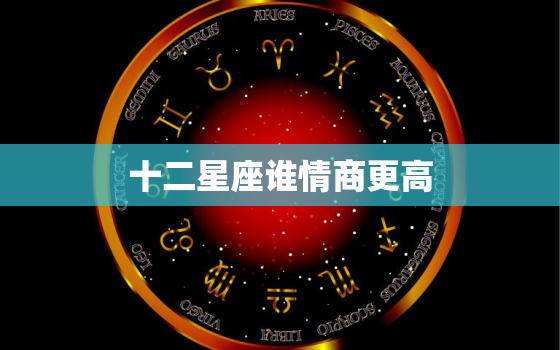 十二星座谁情商更高，十二星座谁更好不惹