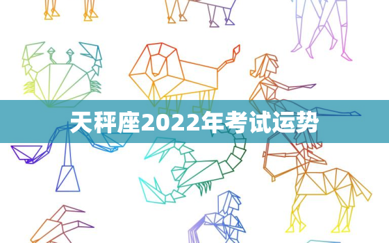 天秤座2022年考试运势，2022 年天秤座每月运势