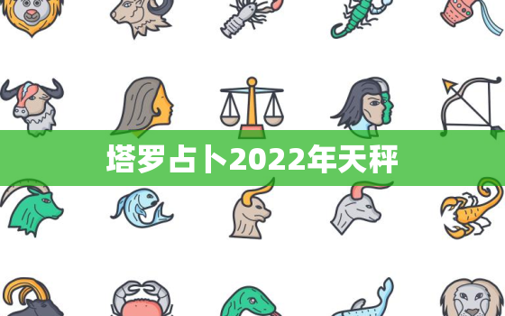 塔罗占卜2022年天秤，塔罗牌占卜天秤座2022 年桃花