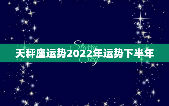 天秤座运势2022年运势下半年，2022 天秤座运势