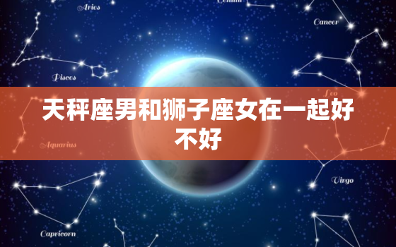 天秤座男和狮子座女在一起好不好，让狮子座疯狂的星座