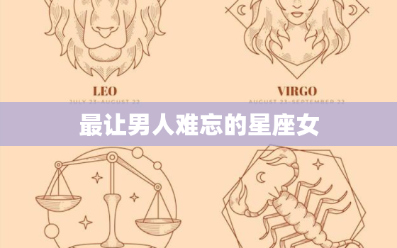 最让男人难忘的星座女，让男人记一生的星座女