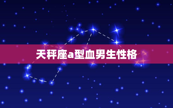 天秤座a型血男生性格，a型天秤男性格全面分析