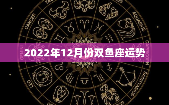 2022年12月份双鱼座运势，双鱼座2022