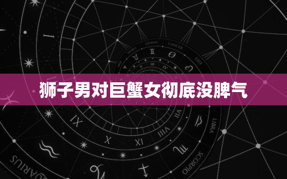 狮子男对巨蟹女彻底没脾气，狮子男最忍不了哪种撩