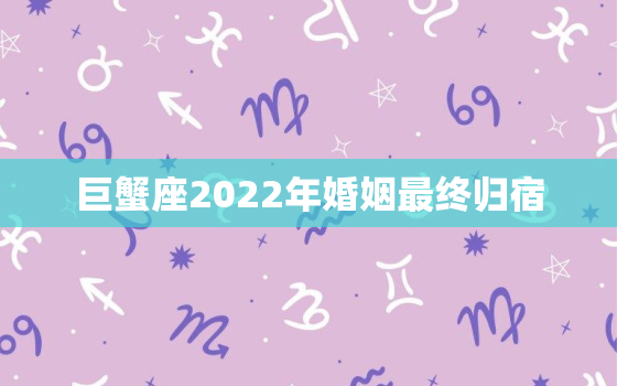 巨蟹座2022年婚姻最终归宿，2022年巨蟹座大预言