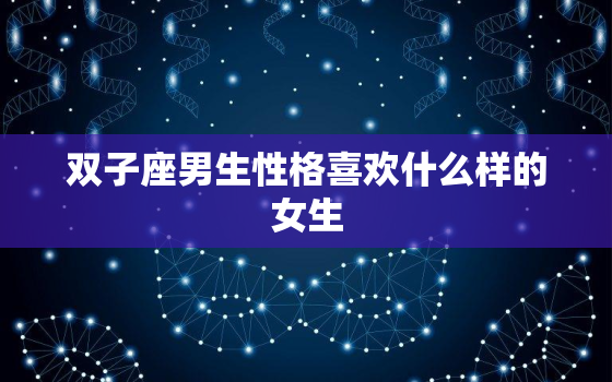 双子座男生性格喜欢什么样的女生，双子座男生性格爱情观