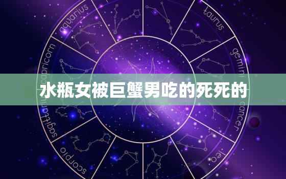 水瓶女被巨蟹男吃的死死的，与水瓶座越虐越爱的星座