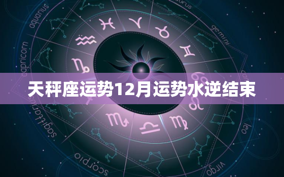 天秤座运势12月运势水逆结束，2022 天秤水泥什么时候结束