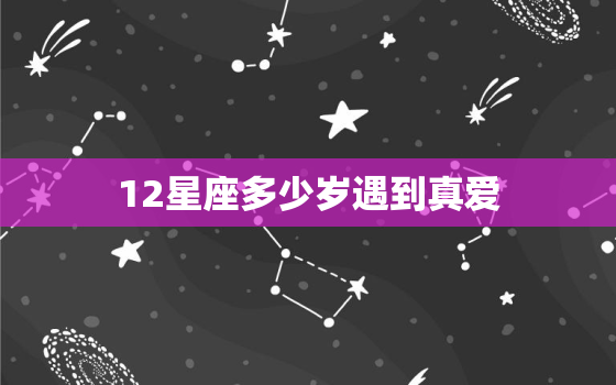 12星座多少岁遇到真爱，12星座分别能活多少岁