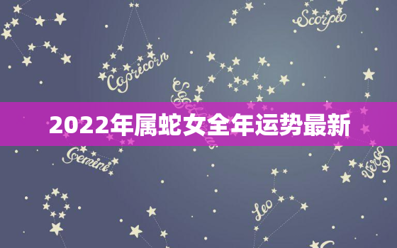 2022年属蛇女全年运势最新，2022年属蛇女每月运势