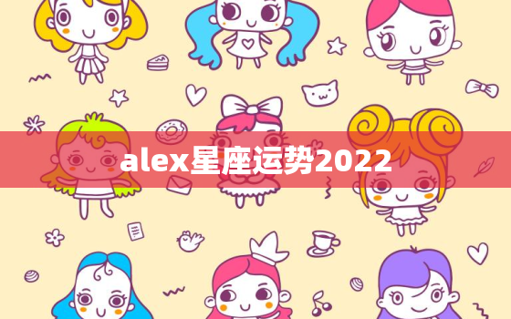 alex星座运势2022，萨丽2022 年星座运势