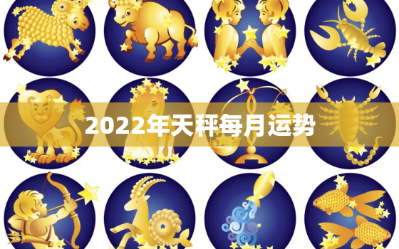 2022年天秤每月运势，爬爬2022 天秤座运势