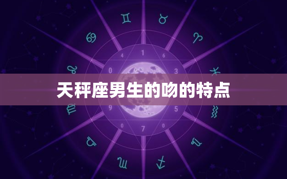 天秤座男生的吻的特点，十二星座男接吻方式