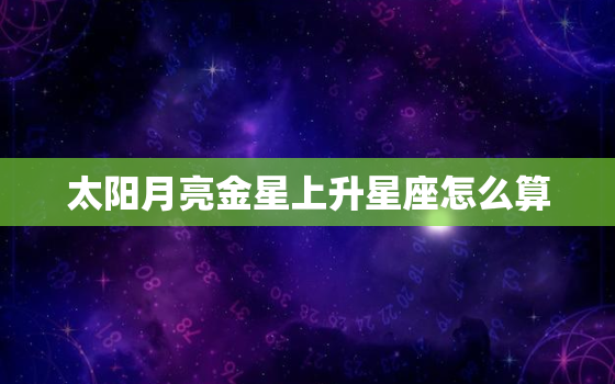 太阳月亮金星上升星座怎么算，太阳星座吸引月亮星座