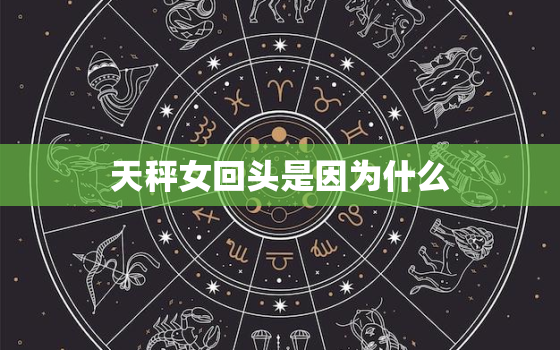 天秤女回头是因为什么，天秤男分手后会回头么