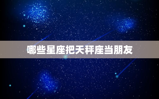 哪些星座把天秤座当朋友，哪些星座是天秤座朋友