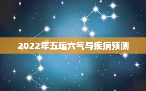 2022年五运六气与疾病预测，2022 年五运六气及人体疾病