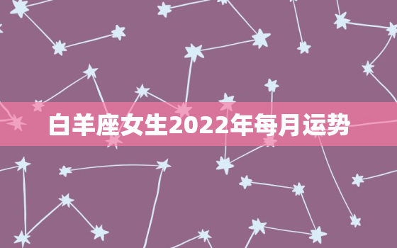 白羊座女生2022年每月运势，白羊座命中注定的孽缘