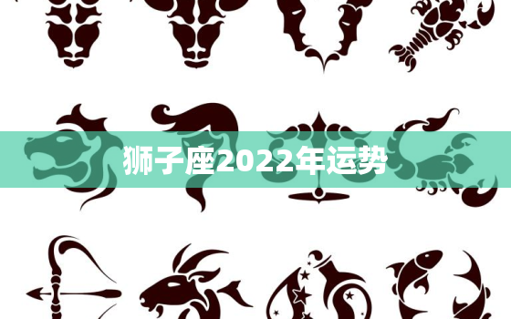 狮子座2022年运势，2022年运势12生肖运势