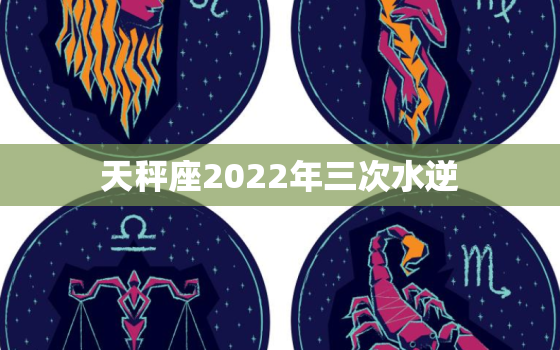 天秤座2022年三次水逆，天秤座2022年必遭遇的劫难