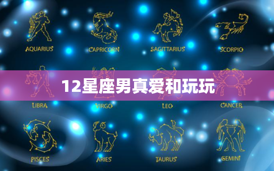 12星座男真爱和玩玩，十二星座男爱你的方式