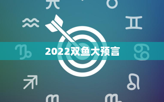 2022双鱼大预言，2022 年星座大预言