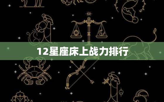 12星座床上战力排行，十二星座女开放程度