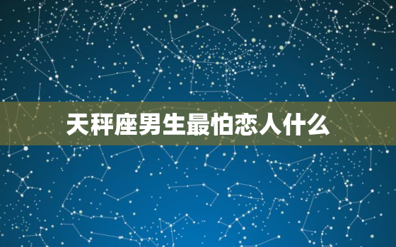 天秤座男生最怕恋人什么，白羊座为什么怕天秤座