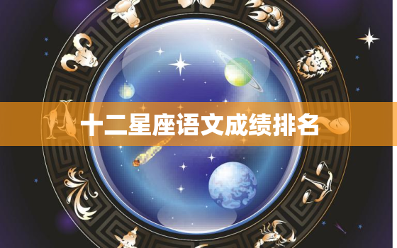 十二星座语文成绩排名，十二星座能活几岁