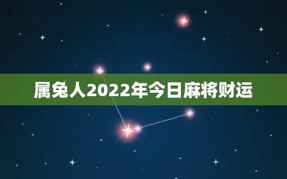 属兔人2022年今日麻将财运，75年属兔一生三灾难