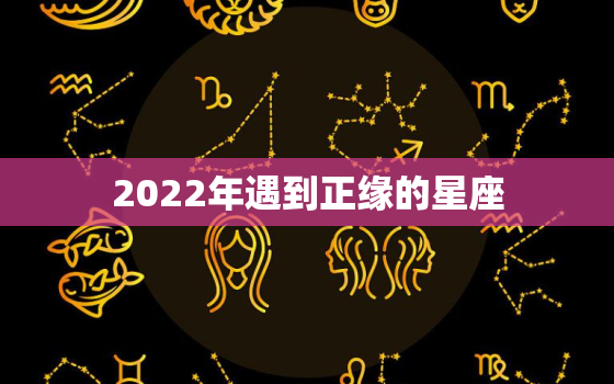 2022年遇到正缘的星座，水瓶座的正缘和姻缘