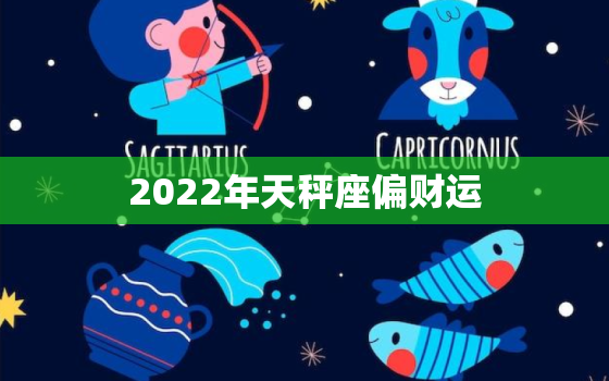 2022年天秤座偏财运，2022年有喜事的星座